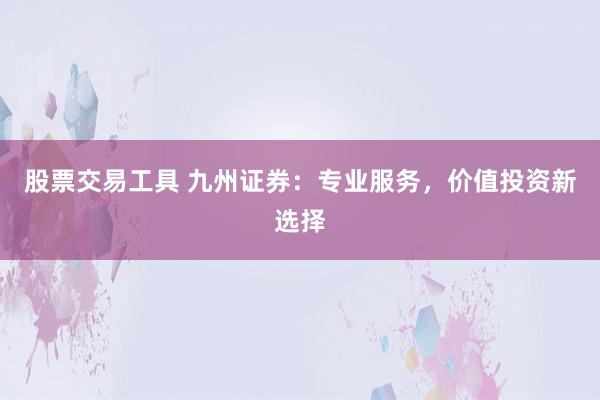 股票交易工具 九州证券：专业服务，价值投资新选择