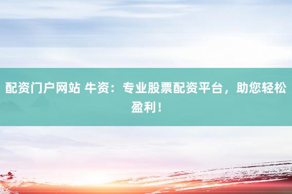 配资门户网站 牛资：专业股票配资平台，助您轻松盈利！