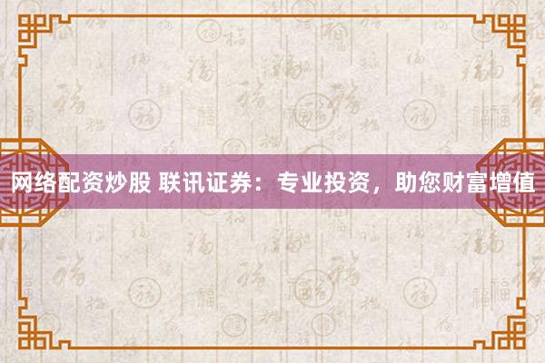 网络配资炒股 联讯证券：专业投资，助您财富增值