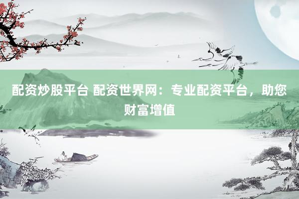 配资炒股平台 配资世界网：专业配资平台，助您财富增值