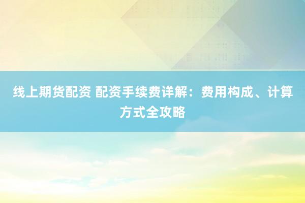 线上期货配资 配资手续费详解：费用构成、计算方式全攻略