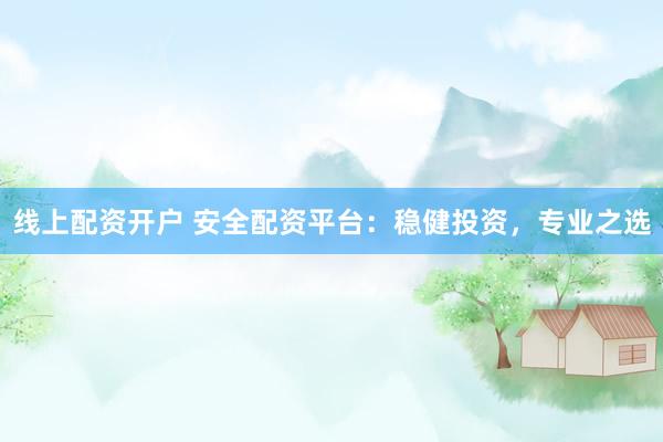 线上配资开户 安全配资平台：稳健投资，专业之选