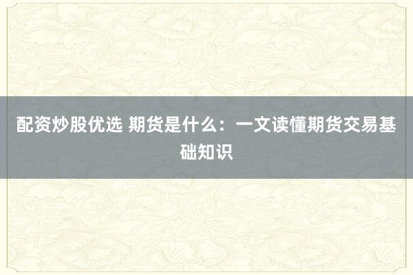 配资炒股优选 期货是什么：一文读懂期货交易基础知识