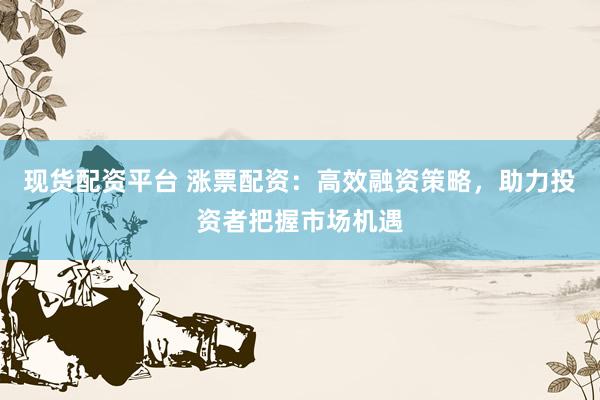 现货配资平台 涨票配资：高效融资策略，助力投资者把握市场机遇