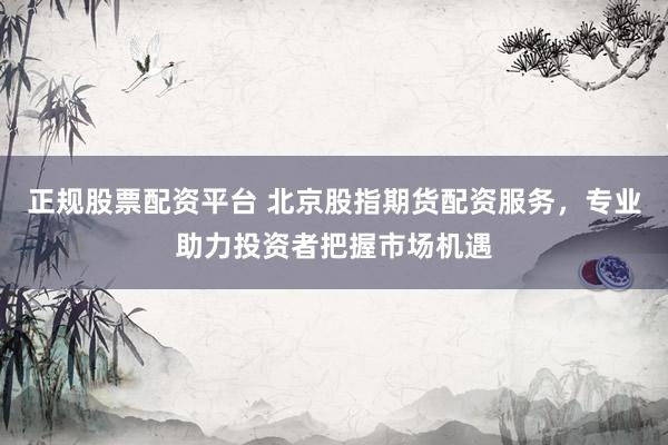 正规股票配资平台 北京股指期货配资服务，专业助力投资者把握市场机遇