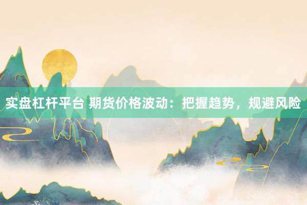 实盘杠杆平台 期货价格波动：把握趋势，规避风险