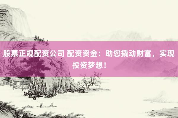 股票正规配资公司 配资资金：助您撬动财富，实现投资梦想！