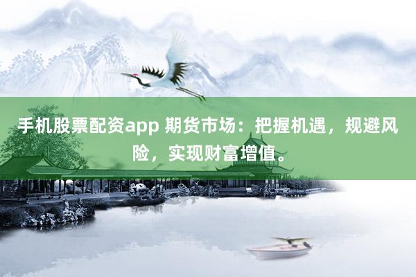 手机股票配资app 期货市场：把握机遇，规避风险，实现财富增值。
