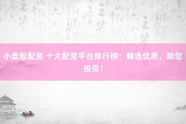 小盘股配资 十大配资平台排行榜：精选优质，助您投资！