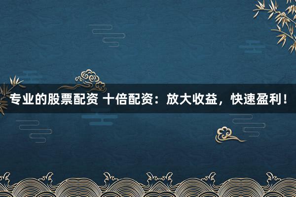 专业的股票配资 十倍配资：放大收益，快速盈利！