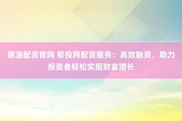 原油配资官网 帮投网配资服务：高效融资，助力投资者轻松实现财富增长