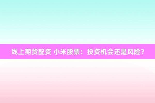 线上期货配资 小米股票：投资机会还是风险？