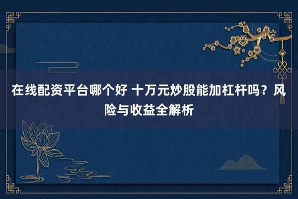 在线配资平台哪个好 十万元炒股能加杠杆吗？风险与收益全解析