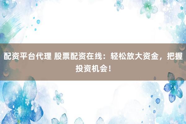 配资平台代理 股票配资在线：轻松放大资金，把握投资机会！