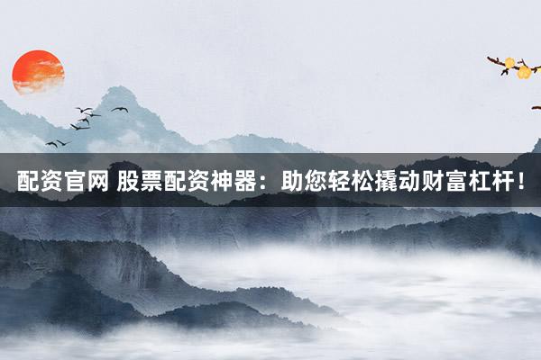 配资官网 股票配资神器：助您轻松撬动财富杠杆！