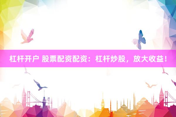 杠杆开户 股票配资配资：杠杆炒股，放大收益！