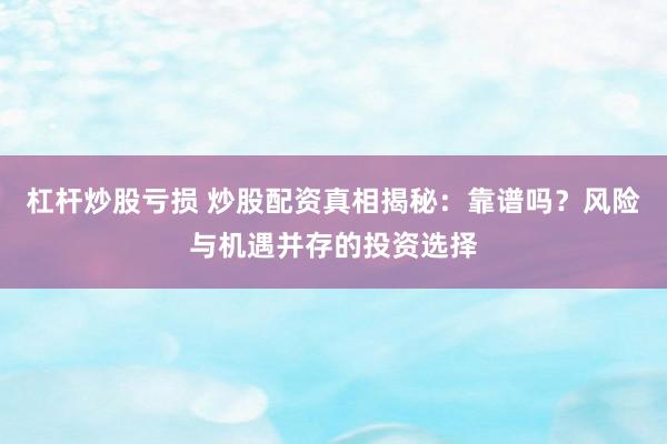 杠杆炒股亏损 炒股配资真相揭秘：靠谱吗？风险与机遇并存的投资选择