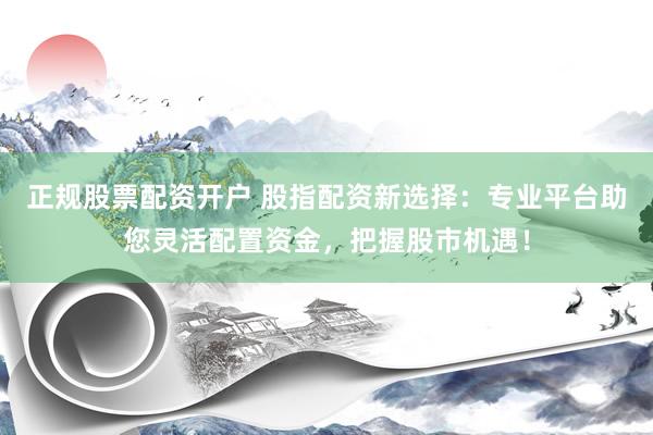 正规股票配资开户 股指配资新选择：专业平台助您灵活配置资金，把握股市机遇！