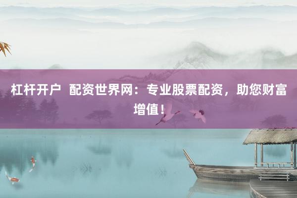 杠杆开户  配资世界网：专业股票配资，助您财富增值！