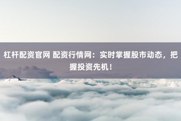 杠杆配资官网 配资行情网：实时掌握股市动态，把握投资先机！
