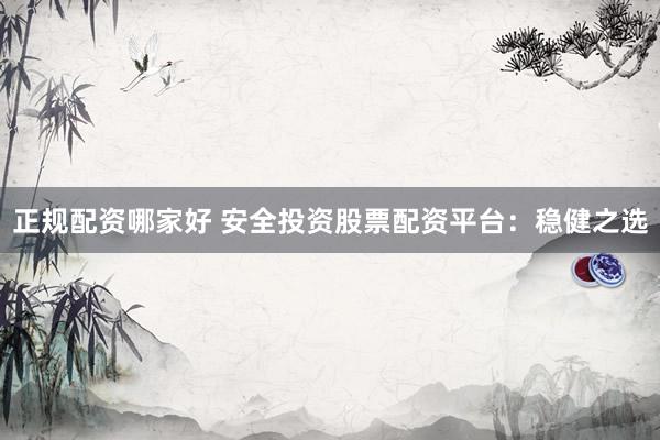 正规配资哪家好 安全投资股票配资平台：稳健之选