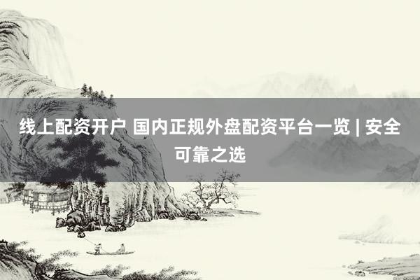 线上配资开户 国内正规外盘配资平台一览 | 安全可靠之选