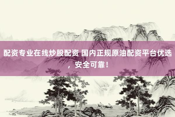 配资专业在线炒股配资 国内正规原油配资平台优选，安全可靠！