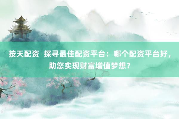 按天配资  探寻最佳配资平台：哪个配资平台好，助您实现财富增值梦想？