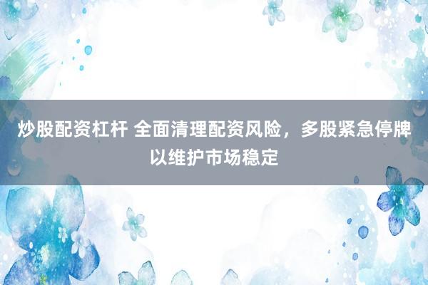 炒股配资杠杆 全面清理配资风险，多股紧急停牌以维护市场稳定