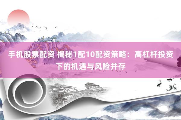 手机股票配资 揭秘1配10配资策略：高杠杆投资下的机遇与风险并存