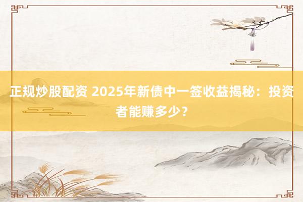 正规炒股配资 2025年新债中一签收益揭秘：投资者能赚多少？