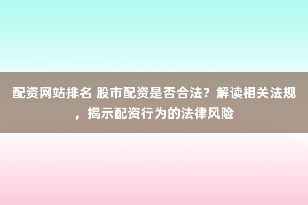 配资网站排名 股市配资是否合法？解读相关法规，揭示配资行为的法律风险