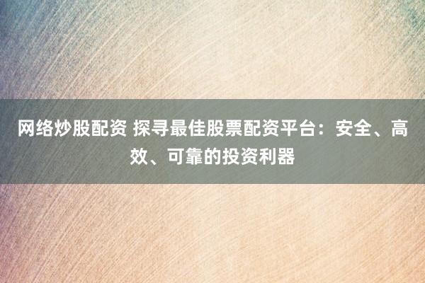 网络炒股配资 探寻最佳股票配资平台：安全、高效、可靠的投资利器