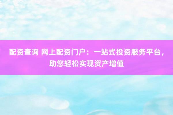 配资查询 网上配资门户：一站式投资服务平台，助您轻松实现资产增值