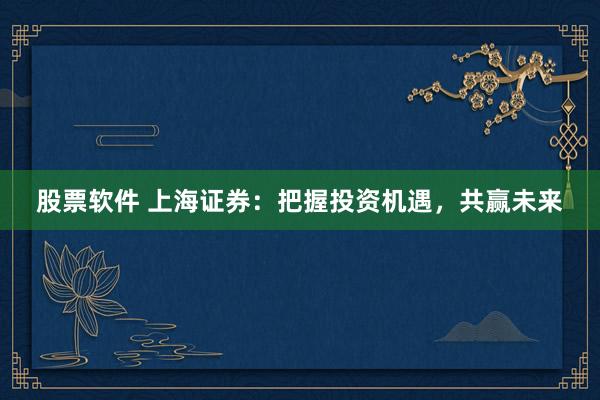 股票软件 上海证券：把握投资机遇，共赢未来