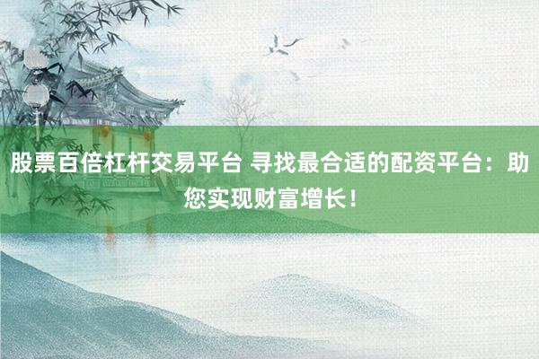 股票百倍杠杆交易平台 寻找最合适的配资平台：助您实现财富增长！