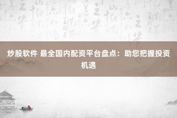 炒股软件 最全国内配资平台盘点：助您把握投资机遇