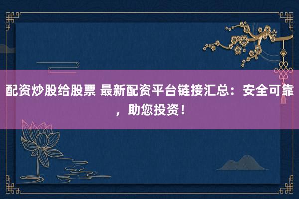 配资炒股给股票 最新配资平台链接汇总：安全可靠，助您投资！