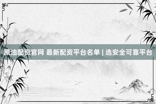 原油配资官网 最新配资平台名单 | 选安全可靠平台