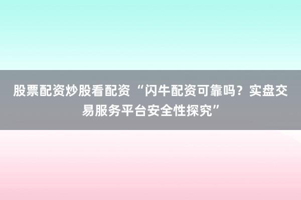 股票配资炒股看配资 “闪牛配资可靠吗？实盘交易服务平台安全性探究”