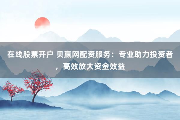 在线股票开户 贝赢网配资服务：专业助力投资者，高效放大资金效益