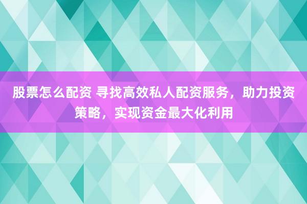 股票怎么配资 寻找高效私人配资服务，助力投资策略，实现资金最大化利用