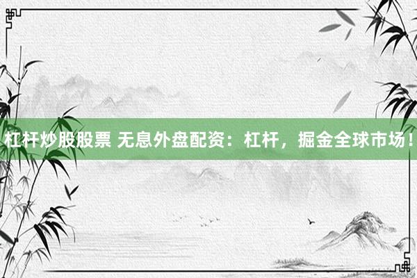 杠杆炒股股票 无息外盘配资：杠杆，掘金全球市场！