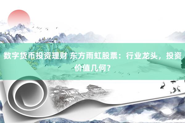 数字货币投资理财 东方雨虹股票：行业龙头，投资价值几何？