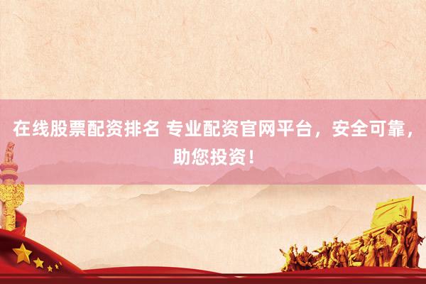 在线股票配资排名 专业配资官网平台，安全可靠，助您投资！
