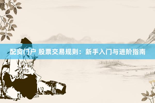 配资门户 股票交易规则：新手入门与进阶指南
