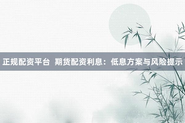 正规配资平台  期货配资利息：低息方案与风险提示