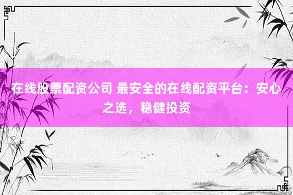 在线股票配资公司 最安全的在线配资平台：安心之选，稳健投资