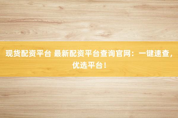 现货配资平台 最新配资平台查询官网：一键速查，优选平台！