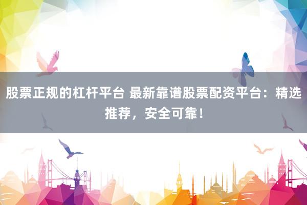 股票正规的杠杆平台 最新靠谱股票配资平台：精选推荐，安全可靠！